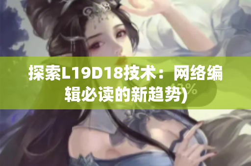 探索L19D18技术：网络编辑必读的新趋势)