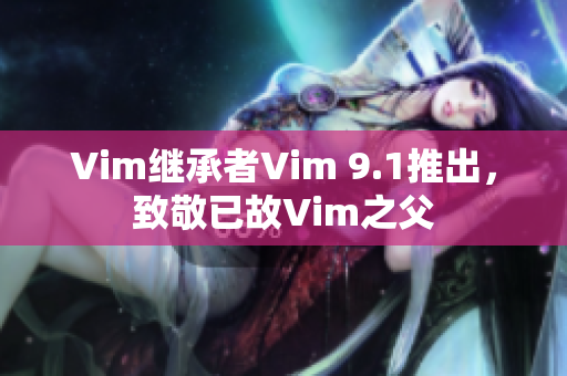 Vim继承者Vim 9.1推出，致敬已故Vim之父