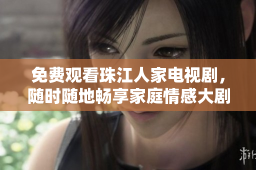 免费观看珠江人家电视剧，随时随地畅享家庭情感大剧