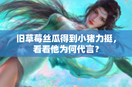旧草莓丝瓜得到小猪力挺，看看他为何代言？