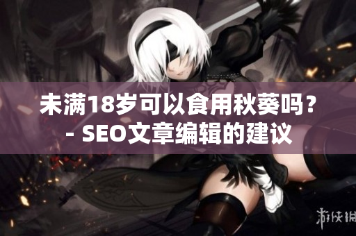 未满18岁可以食用秋葵吗？- SEO文章编辑的建议