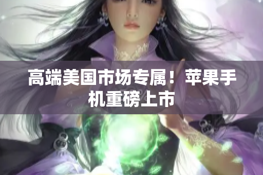 高端美国市场专属！苹果手机重磅上市