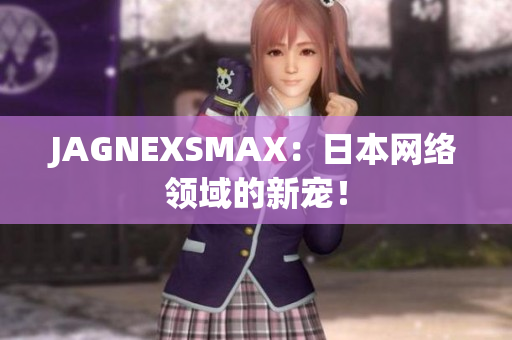 JAGNEXSMAX：日本网络领域的新宠！