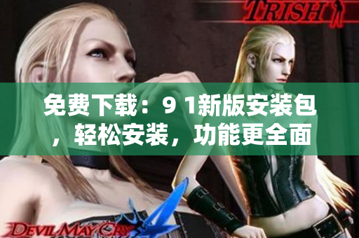 免费下载：9 1新版安装包，轻松安装，功能更全面