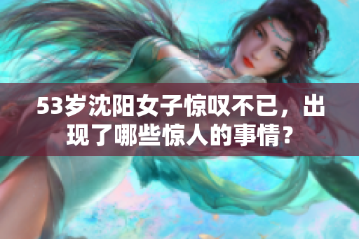 53岁沈阳女子惊叹不已，出现了哪些惊人的事情？
