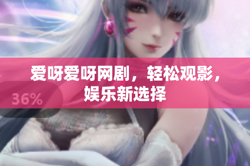 爱呀爱呀网剧，轻松观影，娱乐新选择