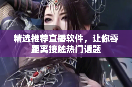 精选推荐直播软件，让你零距离接触热门话题