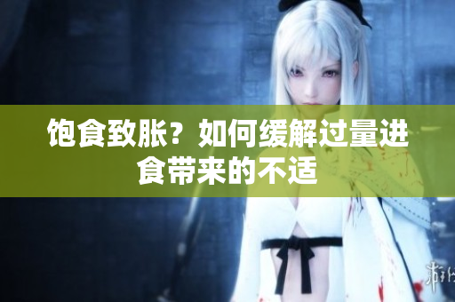 饱食致胀？如何缓解过量进食带来的不适