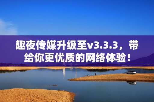 趣夜传媒升级至v3.3.3，带给你更优质的网络体验！