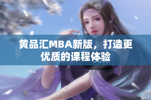 黄品汇MBA新版，打造更优质的课程体验