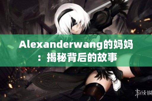 Alexanderwang的妈妈：揭秘背后的故事