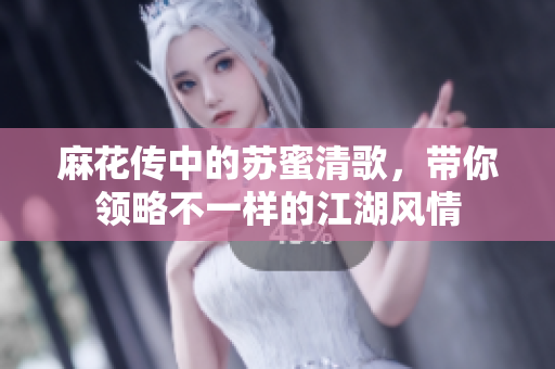麻花传中的苏蜜清歌，带你领略不一样的江湖风情