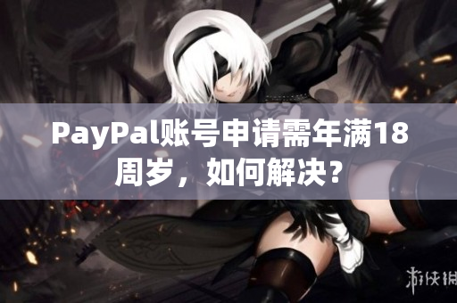PayPal账号申请需年满18周岁，如何解决？