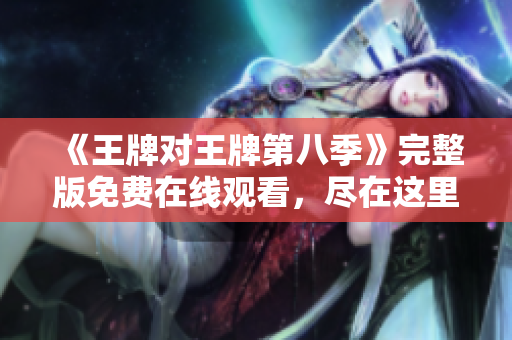 《王牌对王牌第八季》完整版免费在线观看，尽在这里！