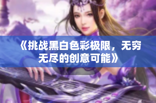 《挑战黑白色彩极限，无穷无尽的创意可能》