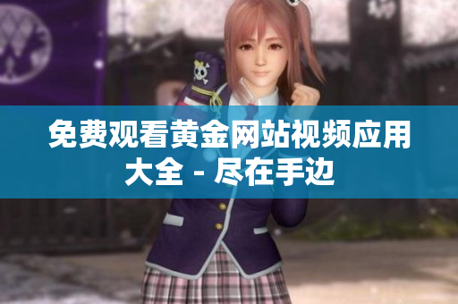 免费观看黄金网站视频应用大全 - 尽在手边