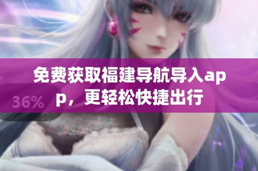 免费获取福建导航导入app，更轻松快捷出行