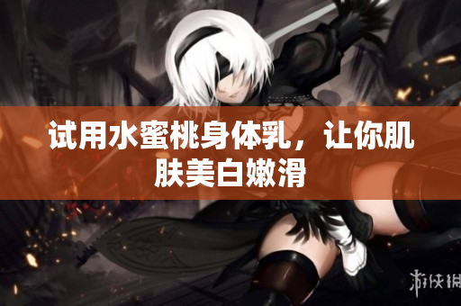 试用水蜜桃身体乳，让你肌肤美白嫩滑