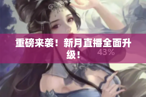 重磅来袭！新月直播全面升级！