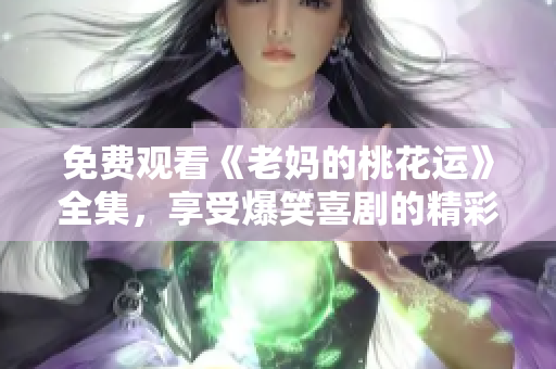 免费观看《老妈的桃花运》全集，享受爆笑喜剧的精彩！
