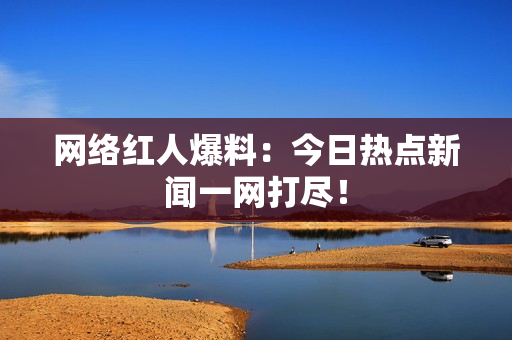 网络红人爆料：今日热点新闻一网打尽！