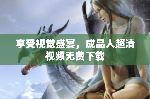 享受视觉盛宴，成品人超清视频无费下载