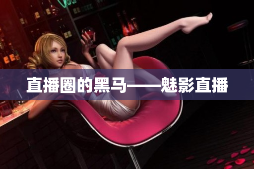 直播圈的黑马——魅影直播