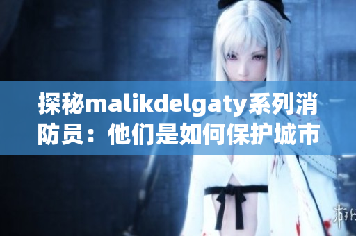 探秘malikdelgaty系列消防员：他们是如何保护城市安全的？