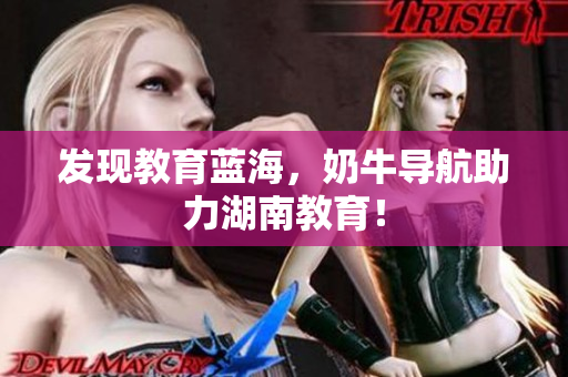 发现教育蓝海，奶牛导航助力湖南教育！
