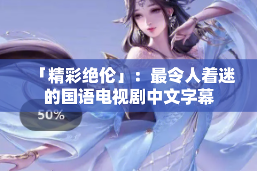 「精彩绝伦」：最令人着迷的国语电视剧中文字幕