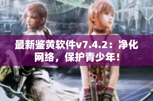 最新鉴黄软件v7.4.2：净化网络，保护青少年！