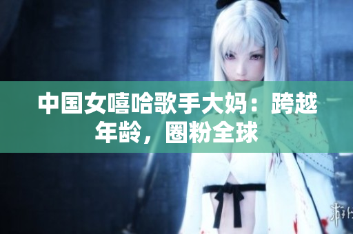 中国女嘻哈歌手大妈：跨越年龄，圈粉全球