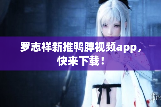 罗志祥新推鸭脖视频app，快来下载！