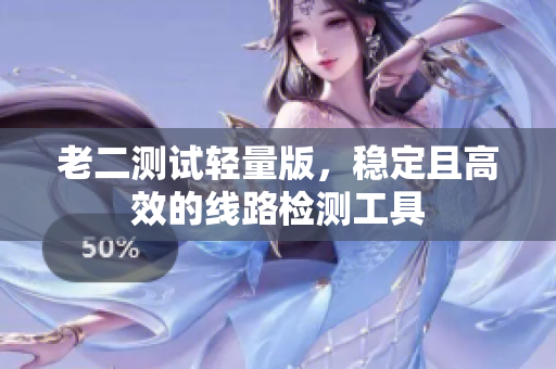 老二测试轻量版，稳定且高效的线路检测工具