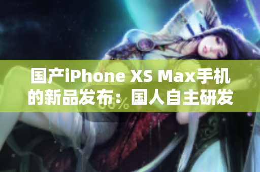 国产iPhone XS Max手机的新品发布：国人自主研发
