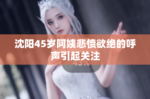沈阳45岁阿姨悲愤欲绝的呼声引起关注