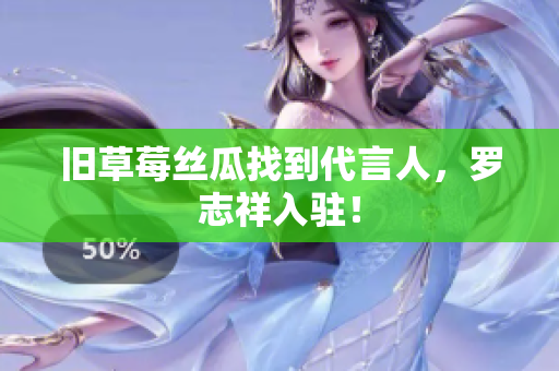 旧草莓丝瓜找到代言人，罗志祥入驻！