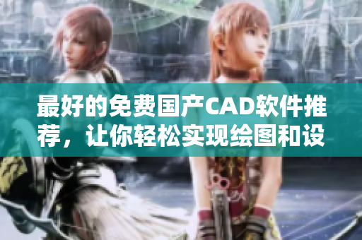 最好的免费国产CAD软件推荐，让你轻松实现绘图和设计
