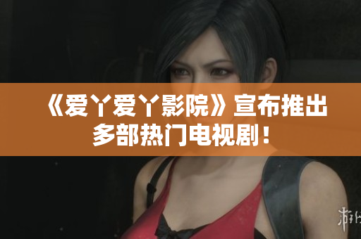 《爱丫爱丫影院》宣布推出多部热门电视剧！