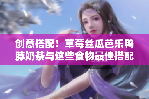 创意搭配！草莓丝瓜芭乐鸭脖奶茶与这些食物最佳搭配