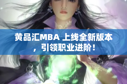 黄品汇MBA 上线全新版本，引领职业进阶！