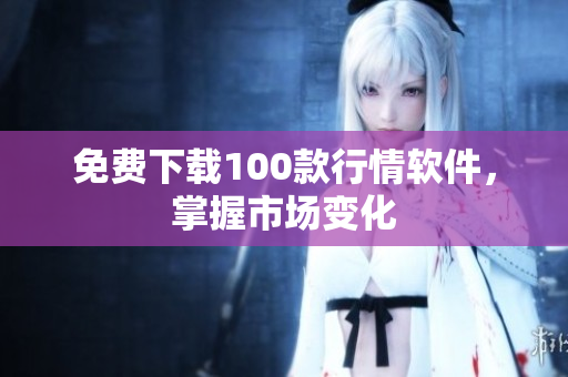 免费下载100款行情软件，掌握市场变化