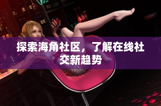探索海角社区，了解在线社交新趋势
