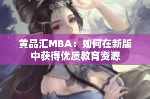 黄品汇MBA：如何在新版中获得优质教育资源