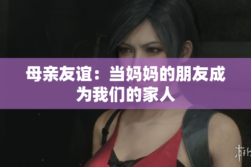 母亲友谊：当妈妈的朋友成为我们的家人