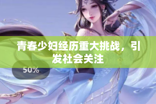 青春少妇经历重大挑战，引发社会关注