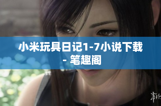 小米玩具日记1-7小说下载 - 笔趣阁
