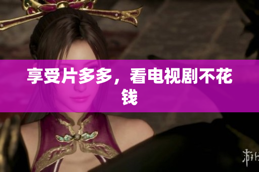 享受片多多，看电视剧不花钱