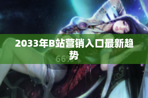 2033年B站营销入口最新趋势