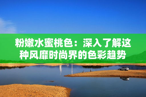 粉嫩水蜜桃色：深入了解这种风靡时尚界的色彩趋势